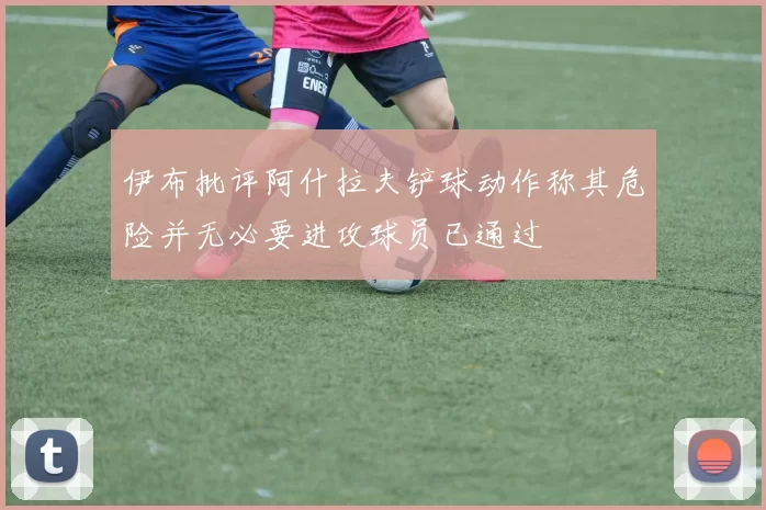 伊布批评阿什拉夫铲球动作称其危险并无必要进攻球员已通过