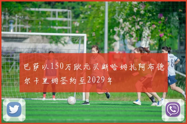 巴萨以150万欧元买断哈姆扎阿布德尔卡里姆签约至2029年