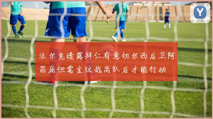 法尔克透露拜仁有意切尔西后卫阿昌庞但需金玟哉离队后才能行动
