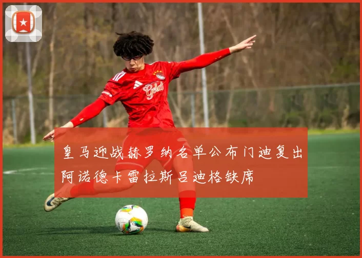 皇马迎战赫罗纳名单公布门迪复出阿诺德卡雷拉斯吕迪格缺席