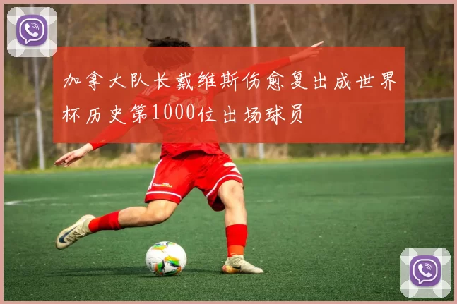 加拿大队长戴维斯伤愈复出成世界杯历史第1000位出场球员