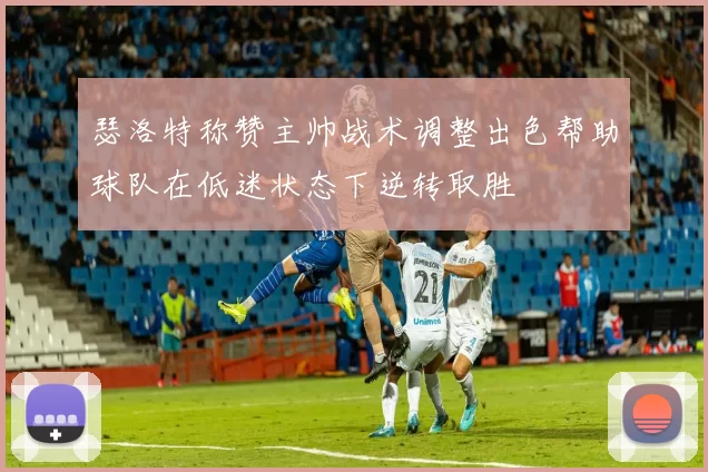 瑟洛特称赞主帅战术调整出色帮助球队在低迷状态下逆转取胜