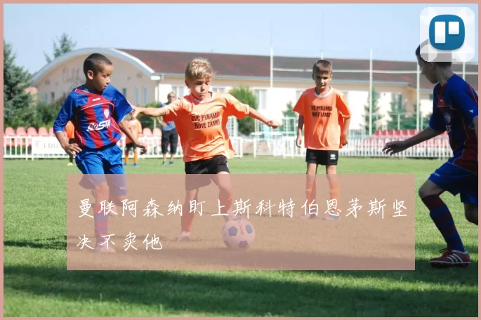 曼联阿森纳盯上斯科特伯恩茅斯坚决不卖他