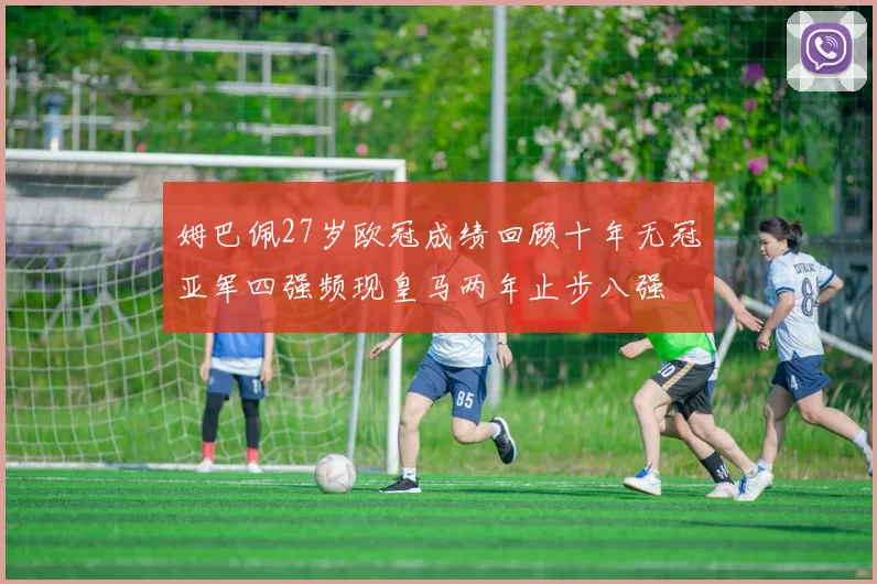 姆巴佩27岁欧冠成绩回顾十年无冠亚军四强频现皇马两年止步八强