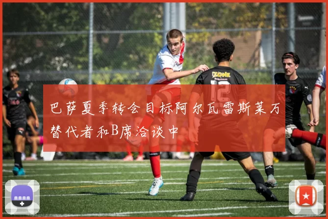 巴萨夏季转会目标阿尔瓦雷斯莱万替代者和B席洽谈中