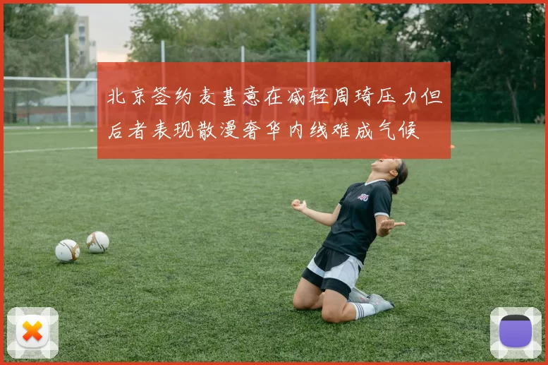 北京签约麦基意在减轻周琦压力但后者表现散漫奢华内线难成气候