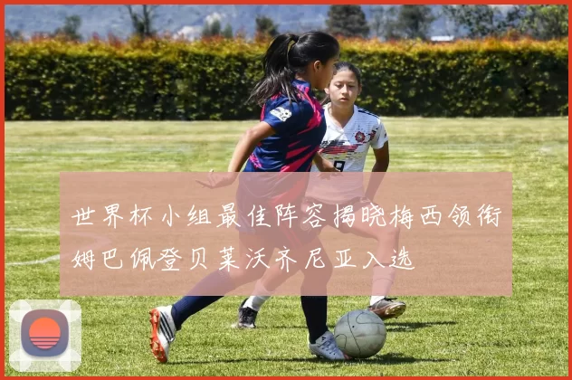 世界杯小组最佳阵容揭晓梅西领衔姆巴佩登贝莱沃齐尼亚入选