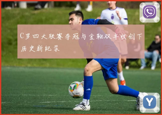 C罗四大联赛夺冠与金靴双丰收创下历史新纪录