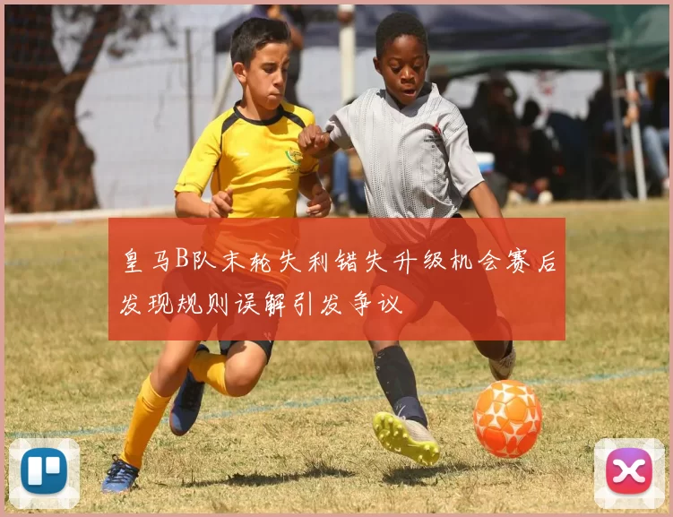 皇马B队末轮失利错失升级机会赛后发现规则误解引发争议
