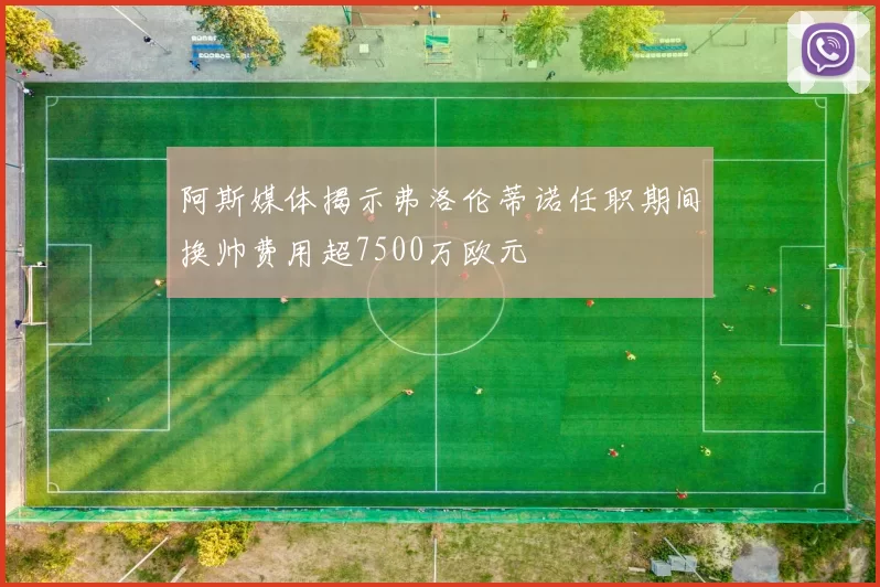 阿斯媒体揭示弗洛伦蒂诺任职期间换帅费用超7500万欧元