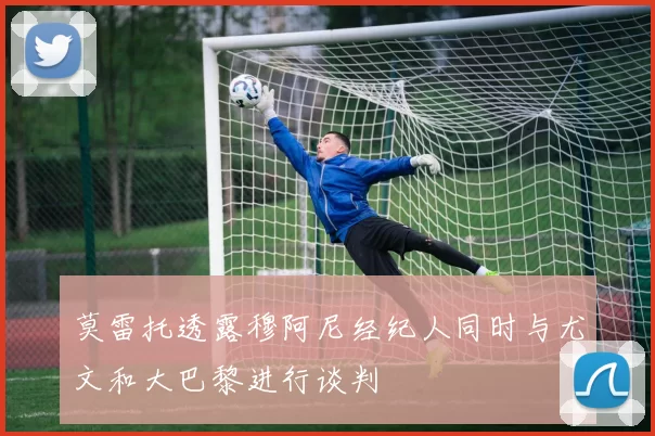 莫雷托透露穆阿尼经纪人同时与尤文和大巴黎进行谈判