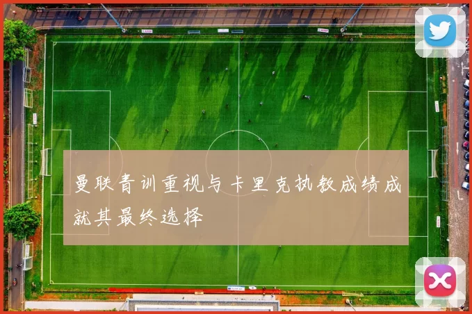 曼联青训重视与卡里克执教成绩成就其最终选择