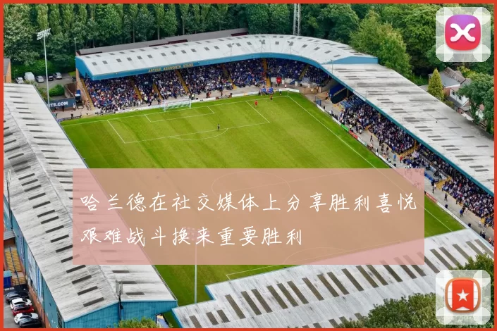 哈兰德在社交媒体上分享胜利喜悦艰难战斗换来重要胜利