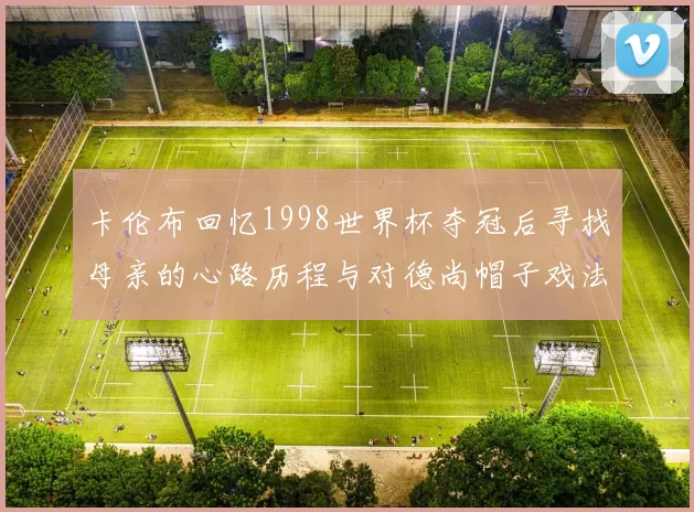 卡伦布回忆1998世界杯夺冠后寻找母亲的心路历程与对德尚帽子戏法的期待