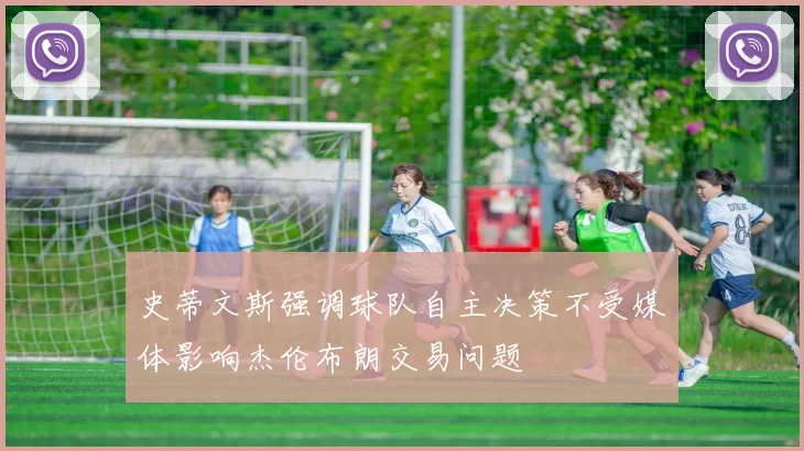 史蒂文斯强调球队自主决策不受媒体影响杰伦布朗交易问题