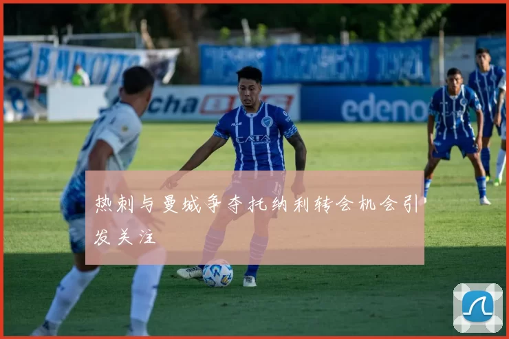 热刺与曼城争夺托纳利转会机会引发关注