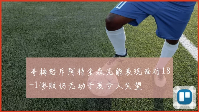 夸梅怒斥阿特金森无能表现面对18-1惨败仍无动于衷令人失望