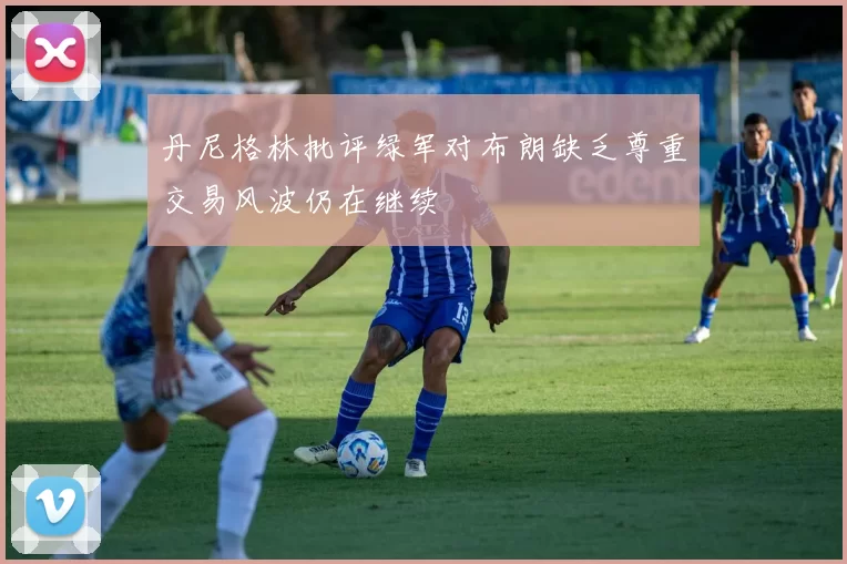 丹尼格林批评绿军对布朗缺乏尊重交易风波仍在继续