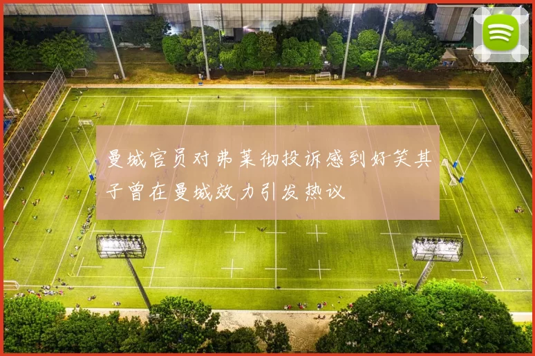 曼城官员对弗莱彻投诉感到好笑其子曾在曼城效力引发热议