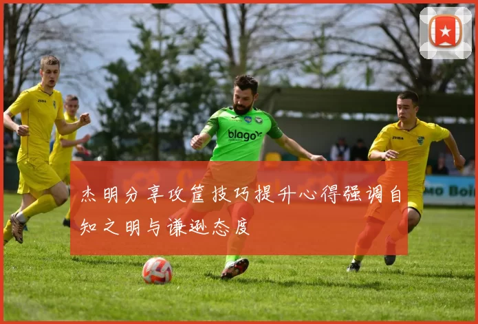杰明分享攻筐技巧提升心得强调自知之明与谦逊态度