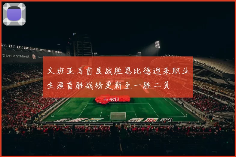 文班亚马首度战胜恩比德迎来职业生涯首胜战绩更新至一胜二负