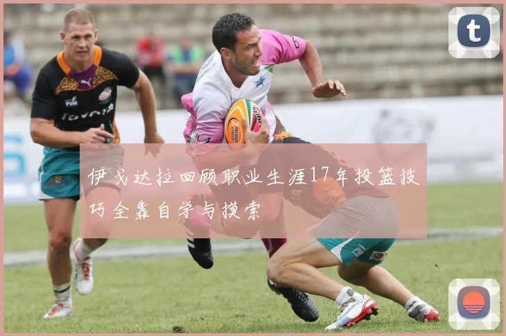 伊戈达拉回顾职业生涯17年投篮技巧全靠自学与摸索