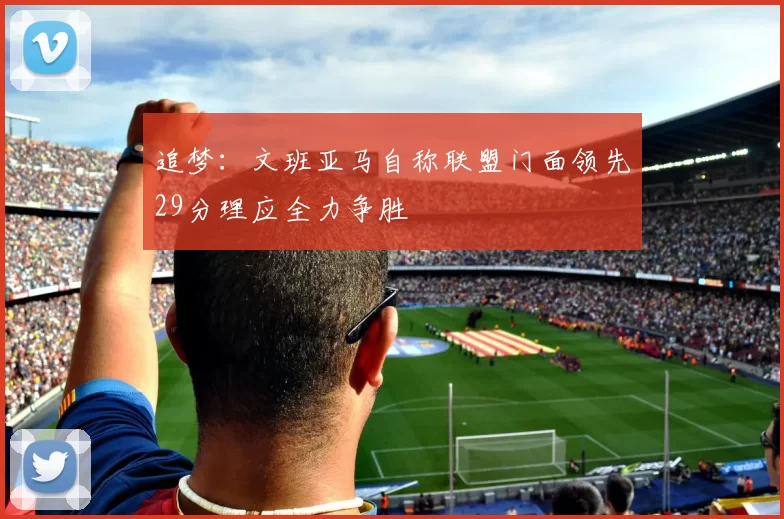 追梦：文班亚马自称联盟门面领先29分理应全力争胜